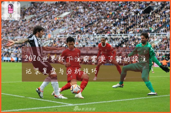 2026世界杯下注前需要了解的投注记录复盘与分析技巧