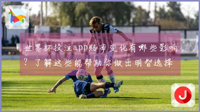 世界杯投注app赔率变化有哪些影响？了解这些能帮助你做出明智选择